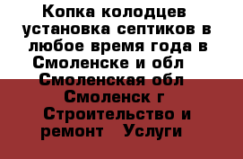 Копка колодцев. установка септиков в любое время года в Смоленске и обл. - Смоленская обл., Смоленск г. Строительство и ремонт » Услуги   